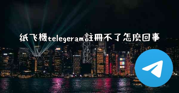 纸飞機telegeram註冊不了怎麼回事