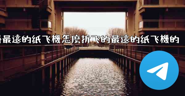 纸飞機怎麼折飞得遠飞得久簡單空中之王十大飞得最遠的纸飞機怎麼折飞的最遠的纸飞機的