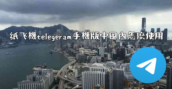 纸飞機telegeram手機版中國內怎麼使用
