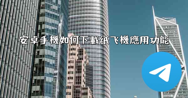 安卓手機如何下載纸飞機應用功能