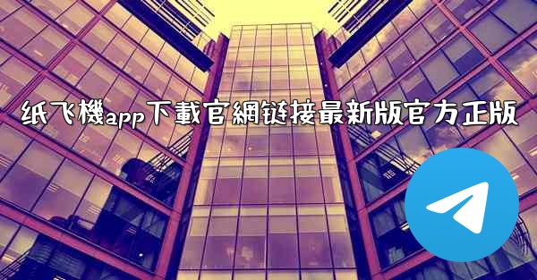 纸飞機app下載官網链接最新版官方正版