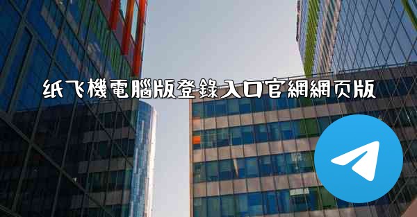 纸飞機電腦版登錄入口官網網页版