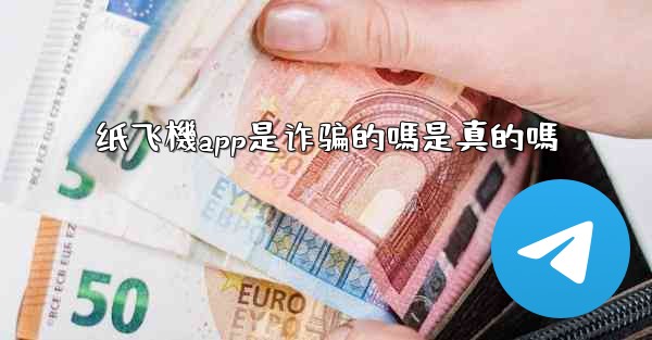 纸飞機app是诈骗的嗎是真的嗎