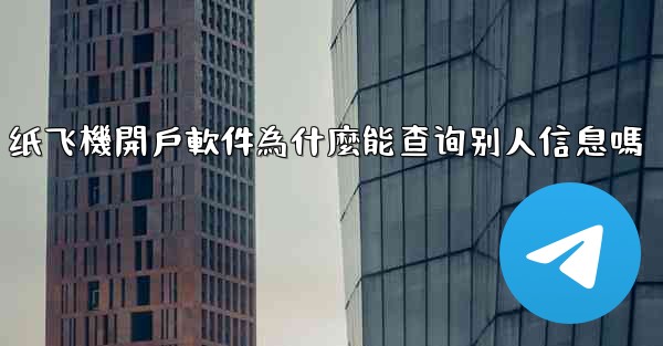 纸飞機開戶軟件為什麼能查询别人信息嗎