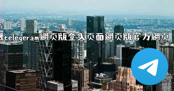 纸飞機telegeram網页版登入页面網页版官方網页