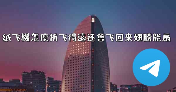 纸飞機怎麼折飞得遠还會飞回來翅膀能扇