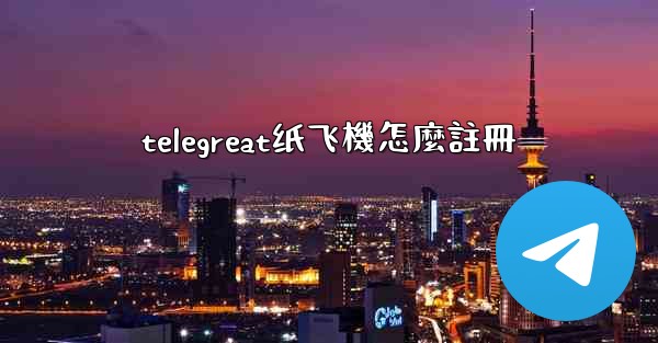 telegreat纸飞機怎麼註冊