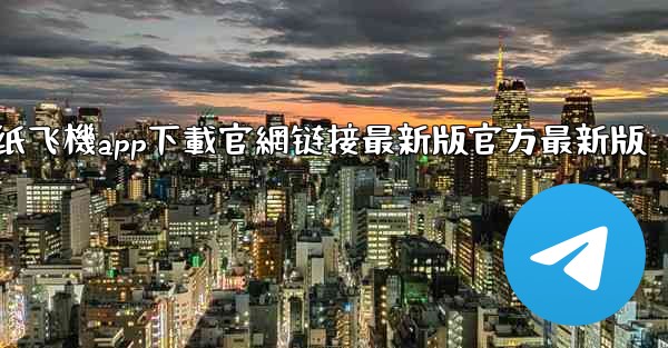 纸飞機app下載官網链接最新版官方最新版