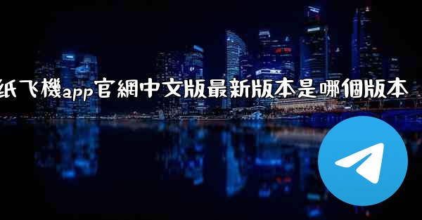 纸飞機app官網中文版最新版本是哪個版本