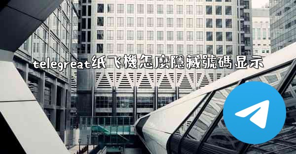 telegreat纸飞機怎麼隱藏號碼显示