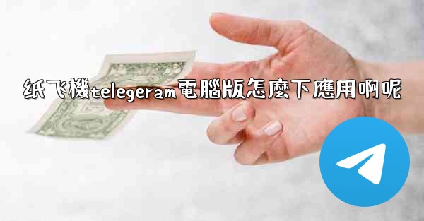 纸飞機telegeram電腦版怎麼下應用啊呢