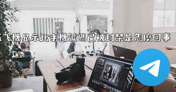 纸飞機显示此手機號碼已被封禁是怎麼回事