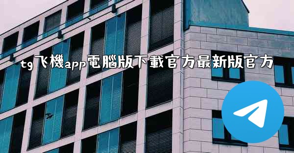 tg飞機app電腦版下載官方最新版官方