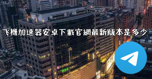 飞機加速器安卓下載官網最新版本是多少