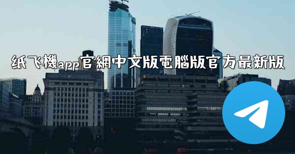 纸飞機app官網中文版電腦版官方最新版