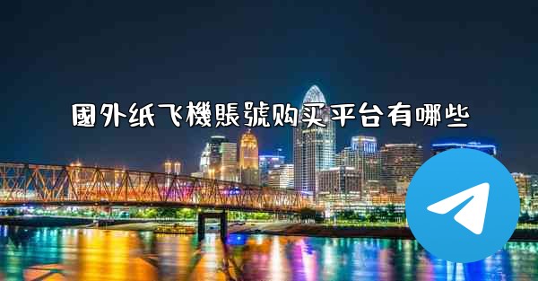 國外纸飞機賬號购买平台有哪些