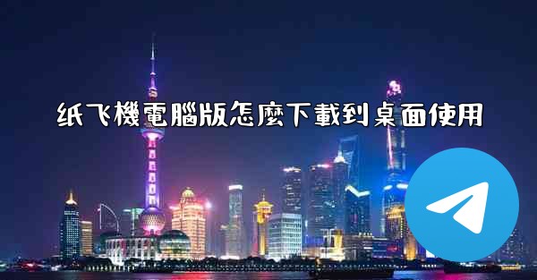 纸飞機電腦版怎麼下載到桌面使用