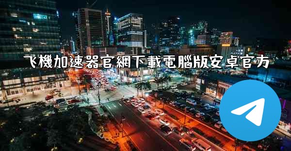 飞機加速器官網下載電腦版安卓官方