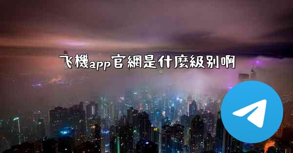 飞機app官網是什麼級别啊