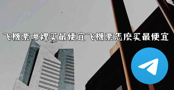 飞機票哪裡买最便宜飞機票怎麼买最便宜