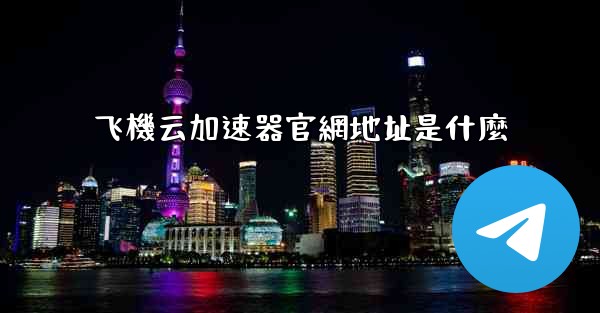 飞機云加速器官網地址是什麼