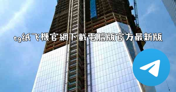 tg纸飞機官網下載電腦版官方最新版