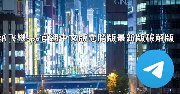 纸飞機app官網中文版電腦版最新版破解版
