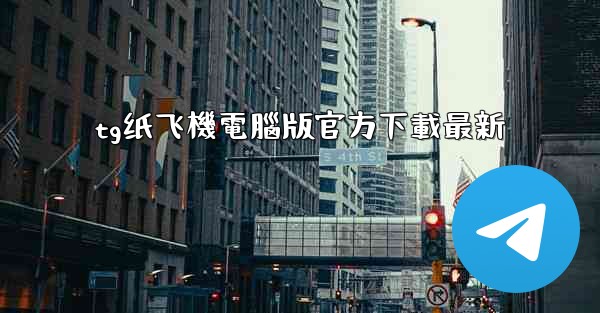 tg纸飞機電腦版官方下載最新