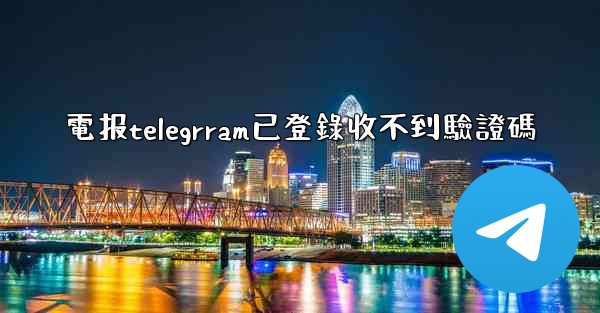 電报telegrram已登錄收不到驗證碼