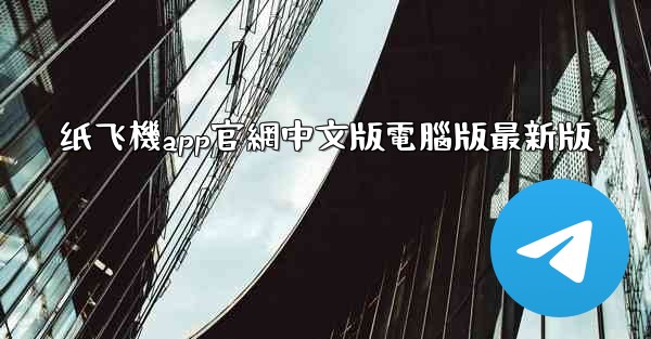 纸飞機app官網中文版電腦版最新版