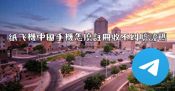 纸飞機中國手機怎麼註冊收不到驗證碼