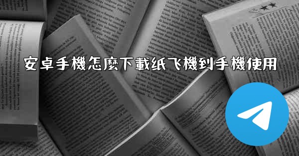 安卓手機怎麼下載纸飞機到手機使用