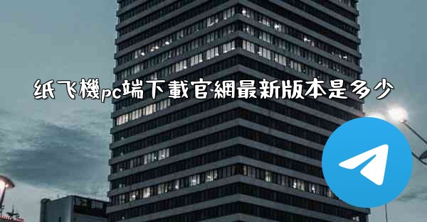 纸飞機pc端下載官網最新版本是多少