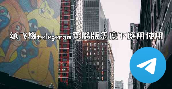 纸飞機telegeram電腦版怎麼下應用使用