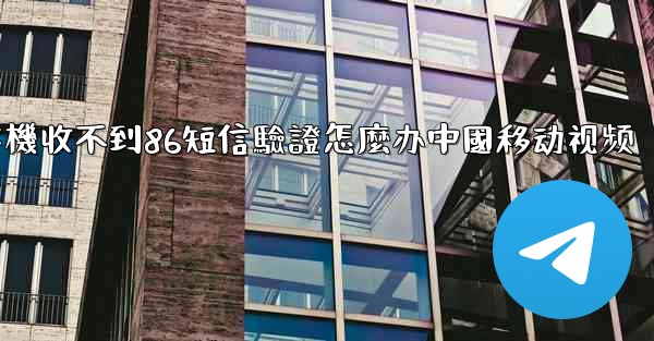 纸飞機收不到86短信驗證怎麼办中國移动视频