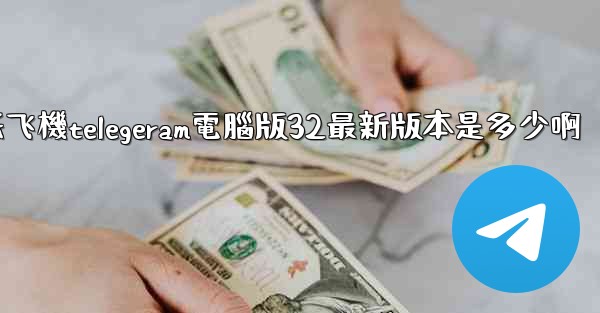 纸飞機telegeram電腦版32最新版本是多少啊