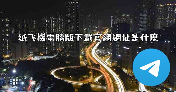 纸飞機電腦版下載官網網址是什麼