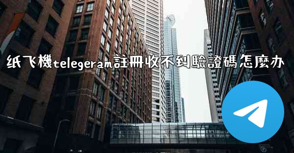 纸飞機telegeram註冊收不到驗證碼怎麼办