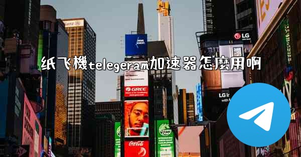 纸飞機telegeram加速器怎麼用啊