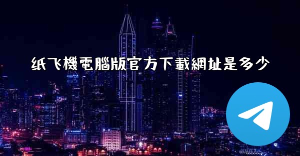 纸飞機電腦版官方下載網址是多少