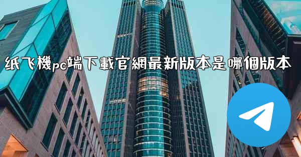 纸飞機pc端下載官網最新版本是哪個版本