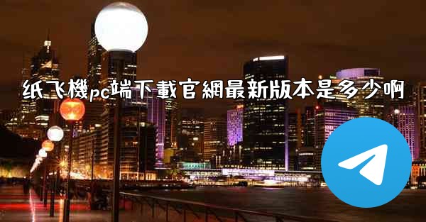 纸飞機pc端下載官網最新版本是多少啊