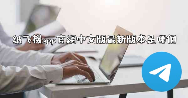 纸飞機app官網中文版最新版本是哪個