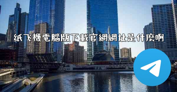 纸飞機電腦版下載官網網址是什麼啊