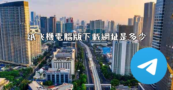 纸飞機電腦版下載網址是多少