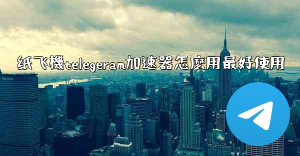 纸飞機telegeram加速器怎麼用最好使用