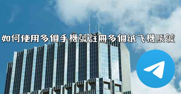 如何使用多個手機號註冊多個纸飞機賬號