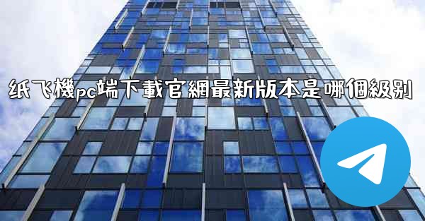 纸飞機pc端下載官網最新版本是哪個級别