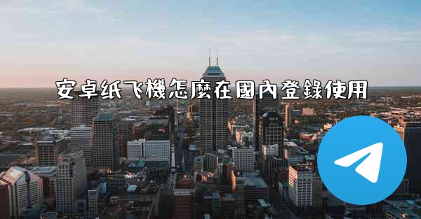 安卓纸飞機怎麼在國內登錄使用