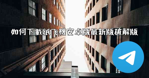 如何下載纸飞機安卓版最新版破解版